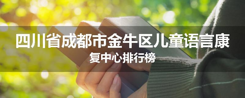 四川省成都市金牛区儿童语言康复中心排行榜