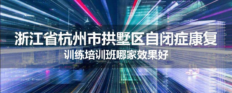 浙江省杭州市拱墅区自闭症康复训练培训班哪家效果好