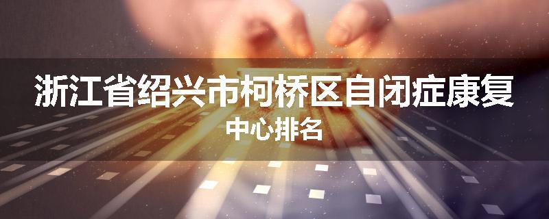 浙江省绍兴市柯桥区自闭症康复中心排名
