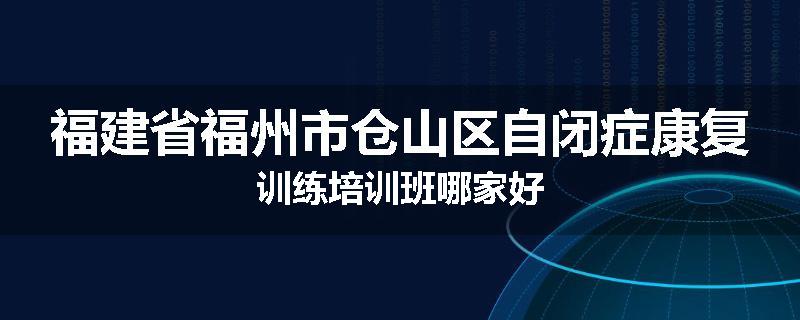 福建省福州市仓山区自闭症康复训练培训班哪家好