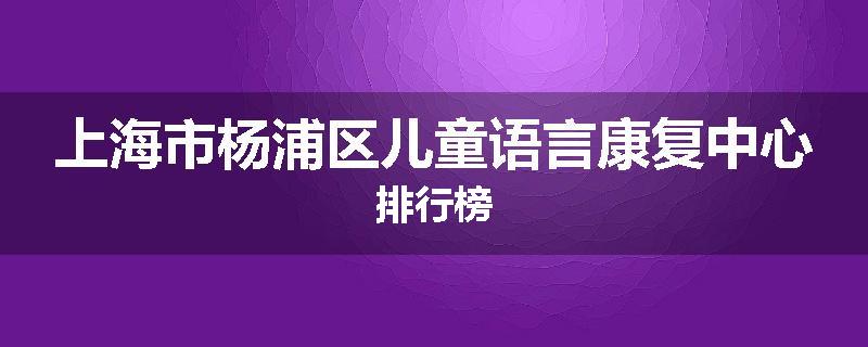 上海市杨浦区儿童语言康复中心排行榜