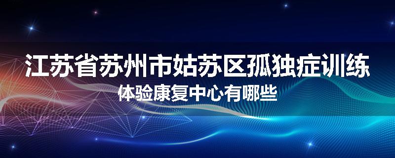 江苏省苏州市姑苏区孤独症训练体验康复中心有哪些