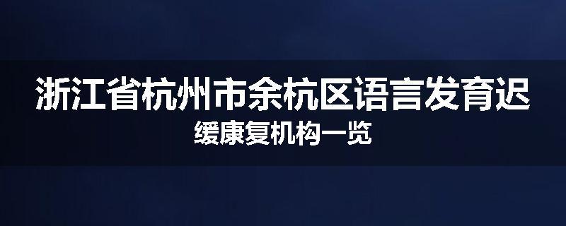 浙江省杭州市余杭区语言发育迟缓康复机构一览
