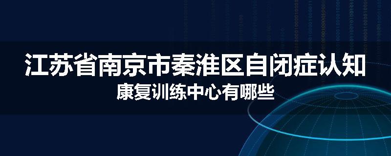 江苏省南京市秦淮区自闭症认知康复训练中心有哪些