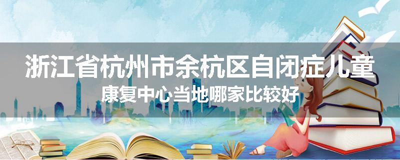浙江省杭州市余杭区自闭症儿童康复中心当地哪家比较好