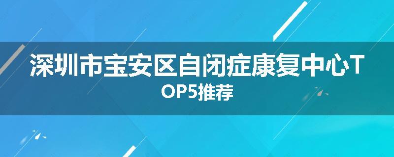 深圳市宝安区自闭症康复中心TOP5推荐
