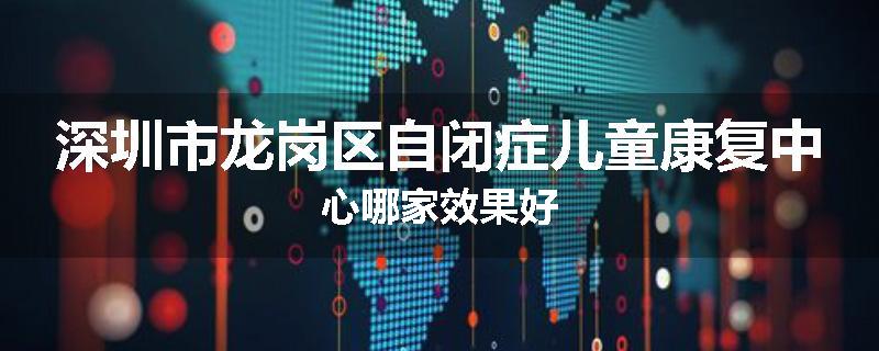 深圳市龙岗区自闭症儿童康复中心哪家效果好