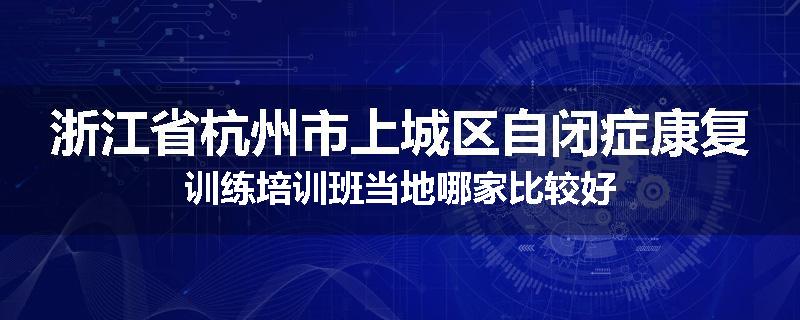 浙江省杭州市上城区自闭症康复训练培训班当地哪家比较好
