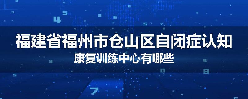 福建省福州市仓山区自闭症认知康复训练中心有哪些