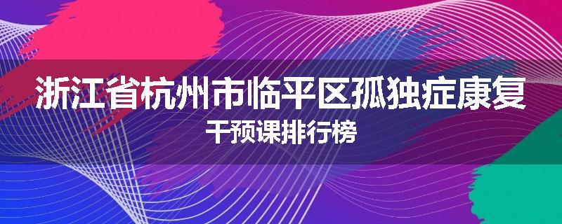 浙江省杭州市临平区孤独症康复干预课排行榜
