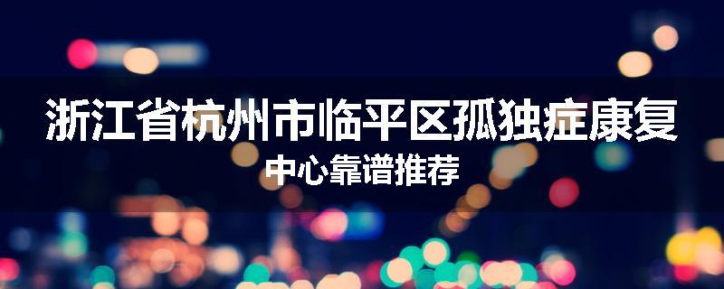 浙江省杭州市临平区孤独症康复中心靠谱推荐