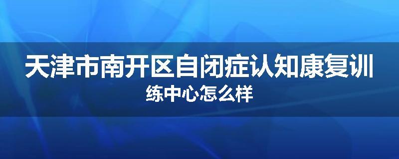 天津市南开区自闭症认知康复训练中心怎么样