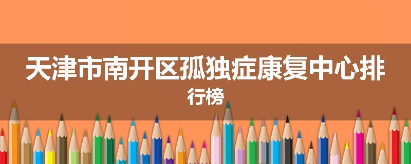 天津市南开区孤独症康复中心排行榜