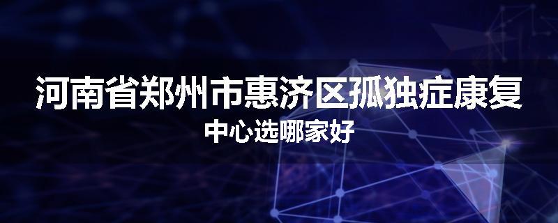 河南省郑州市惠济区孤独症康复中心选哪家好
