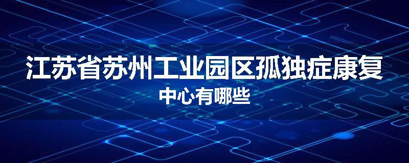 江苏省苏州工业园区孤独症康复中心有哪些