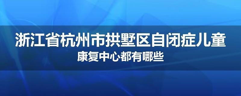 浙江省杭州市拱墅区自闭症儿童康复中心都有哪些