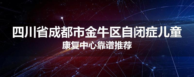 四川省成都市金牛区自闭症儿童康复中心靠谱推荐