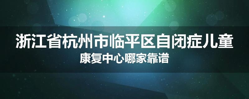 浙江省杭州市临平区自闭症儿童康复中心哪家靠谱