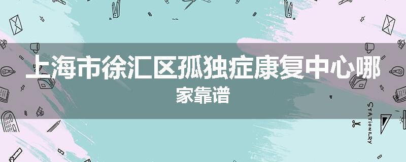 上海市徐汇区孤独症康复中心哪家靠谱