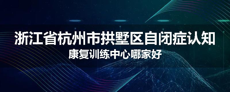 浙江省杭州市拱墅区自闭症认知康复训练中心哪家好