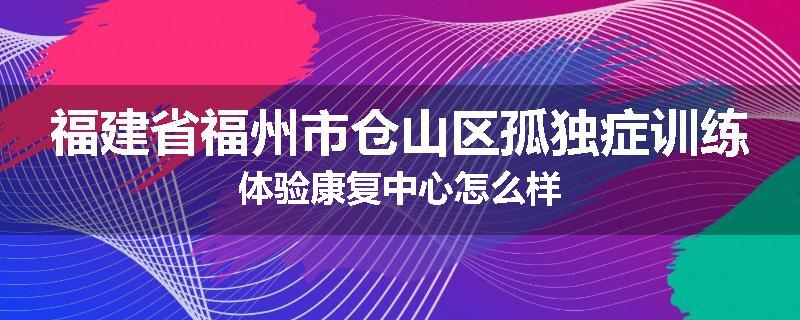 福建省福州市仓山区孤独症训练体验康复中心怎么样