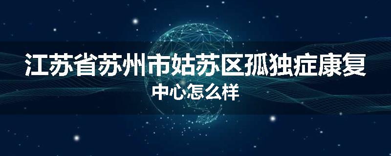 江苏省苏州市姑苏区孤独症康复中心怎么样