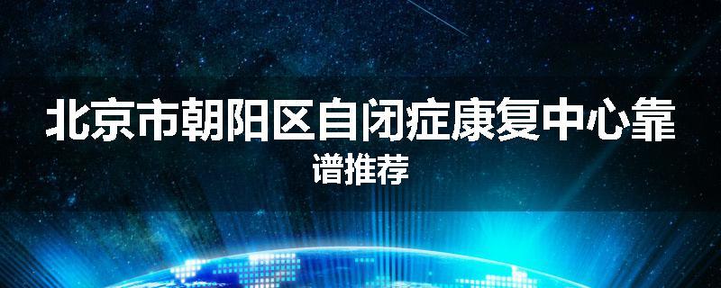 北京市朝阳区自闭症康复中心靠谱推荐
