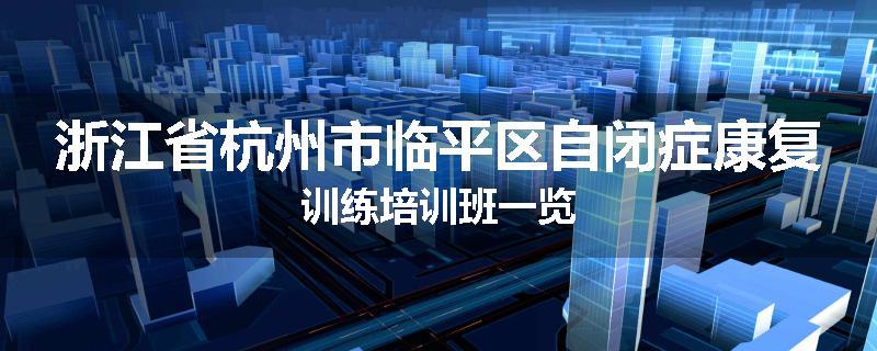 浙江省杭州市临平区自闭症康复训练培训班一览