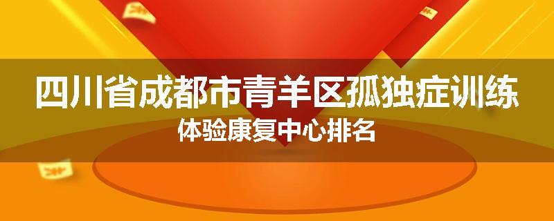 四川省成都市青羊区孤独症训练体验康复中心排名