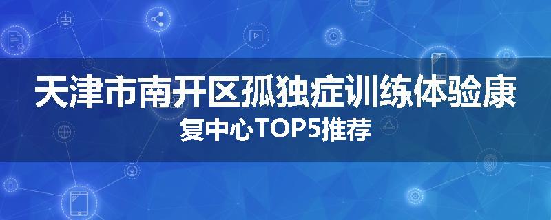 天津市南开区孤独症训练体验康复中心TOP5推荐