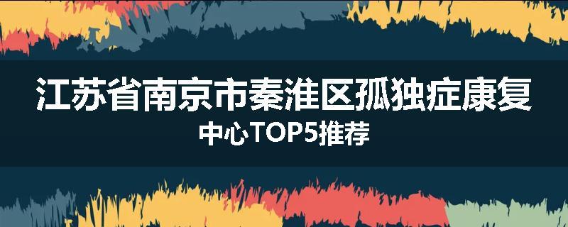 江苏省南京市秦淮区孤独症康复中心TOP5推荐