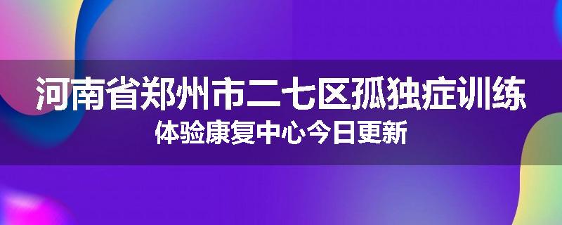 河南省郑州市二七区孤独症训练体验康复中心今日更新
