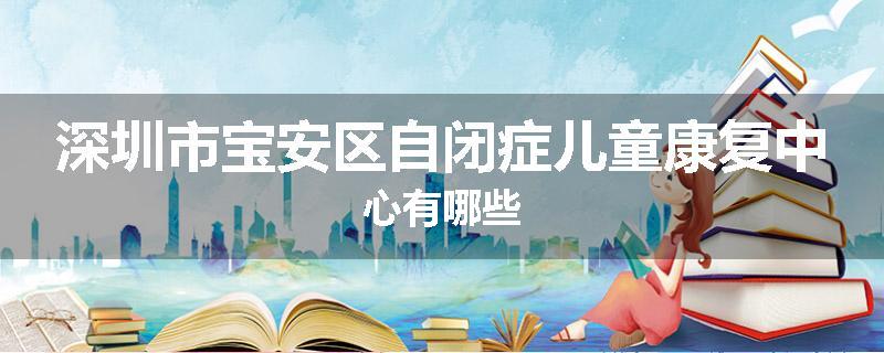 深圳市宝安区自闭症儿童康复中心有哪些