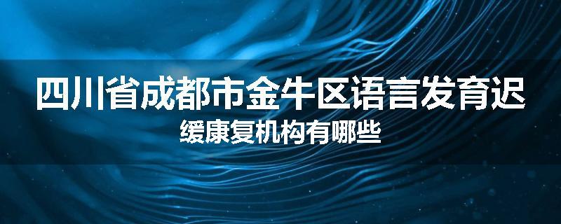 四川省成都市金牛区语言发育迟缓康复机构有哪些