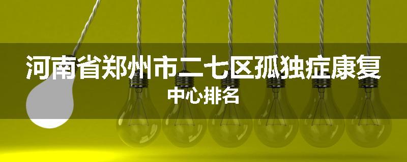 河南省郑州市二七区孤独症康复中心排名