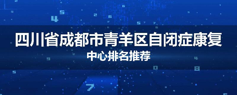 四川省成都市青羊区自闭症康复中心排名推荐