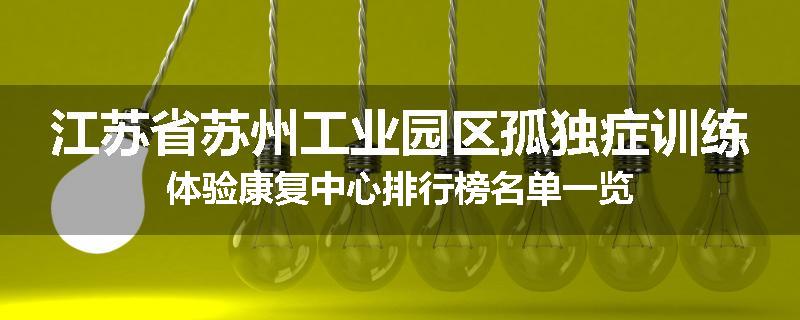 江苏省苏州工业园区孤独症训练体验康复中心排行榜名单一览