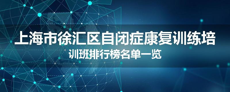 上海市徐汇区自闭症康复训练培训班排行榜名单一览
