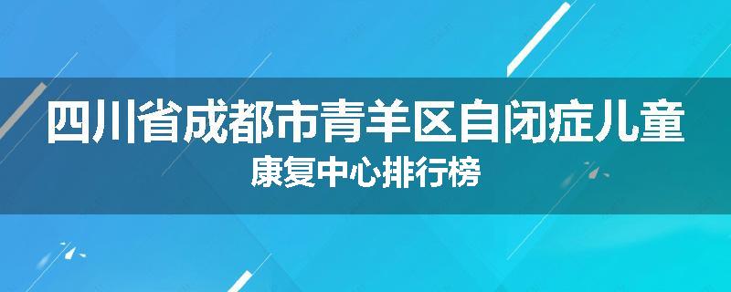 四川省成都市青羊区自闭症儿童康复中心排行榜