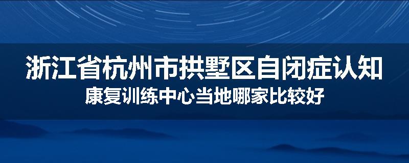 浙江省杭州市拱墅区自闭症认知康复训练中心当地哪家比较好