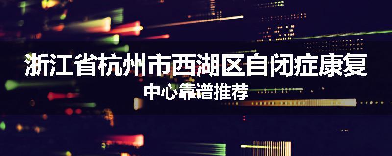 浙江省杭州市西湖区自闭症康复中心靠谱推荐