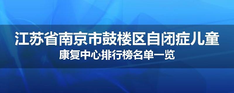 江苏省南京市鼓楼区自闭症儿童康复中心排行榜名单一览