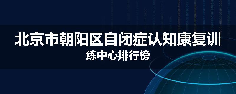 北京市朝阳区自闭症认知康复训练中心排行榜