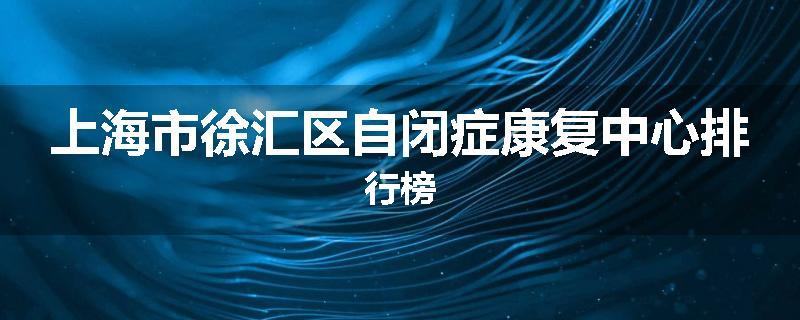 上海市徐汇区自闭症康复中心排行榜