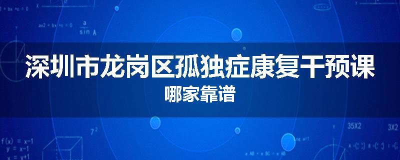 深圳市龙岗区孤独症康复干预课哪家靠谱