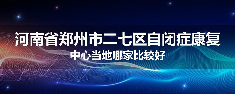 河南省郑州市二七区自闭症康复中心当地哪家比较好
