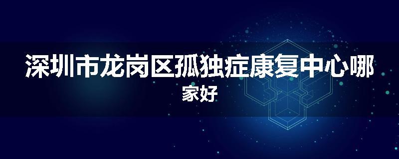 深圳市龙岗区孤独症康复中心哪家好