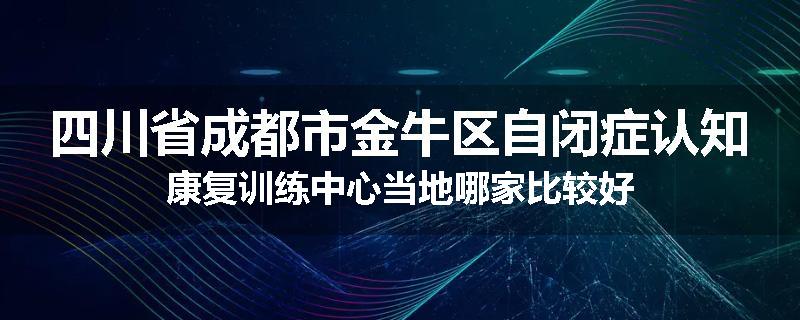 四川省成都市金牛区自闭症认知康复训练中心当地哪家比较好