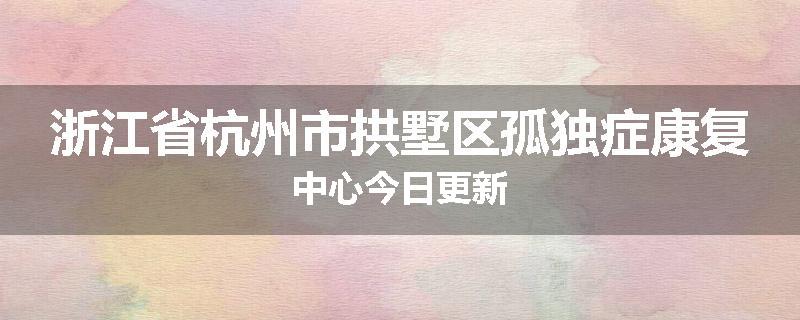 浙江省杭州市拱墅区孤独症康复中心今日更新