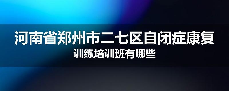 河南省郑州市二七区自闭症康复训练培训班有哪些
